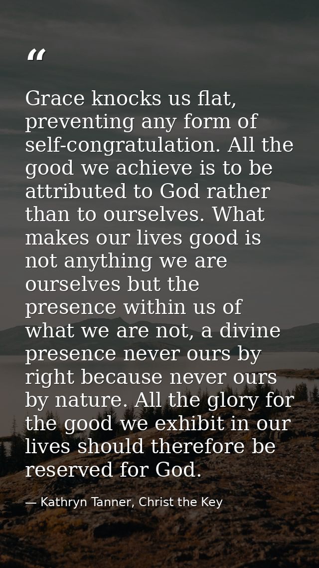 Grace knocks us flat, preventing any form of self-congratulation. All the good we achieve is to be attributed to God rat — Kathryn Tanner, Christ the Key
