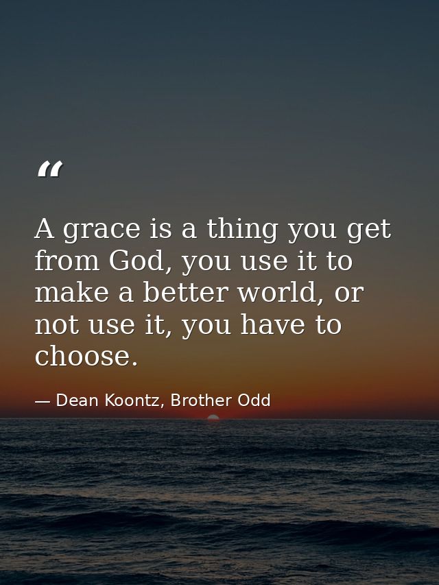 A grace is a thing you get from God, you use it to make a better world, or not use it, you have to choose. — Dean Koontz, Brother Odd