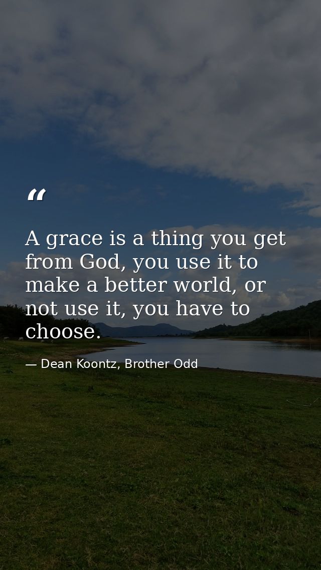 A grace is a thing you get from God, you use it to make a better world, or not use it, you have to choose. — Dean Koontz, Brother Odd