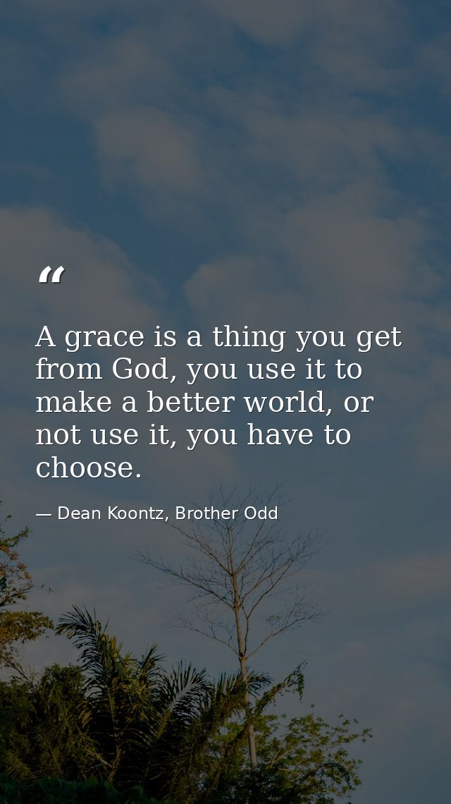 A grace is a thing you get from God, you use it to make a better world, or not use it, you have to choose. — Dean Koontz, Brother Odd