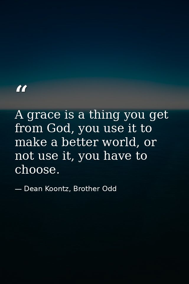 A grace is a thing you get from God, you use it to make a better world, or not use it, you have to choose. — Dean Koontz, Brother Odd