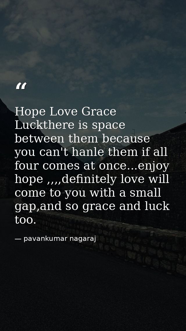 Hope Love Grace Luckthere is space between them because you can't hanle them if all four comes at once...enjoy hope ,,,, — pavankumar nagaraj