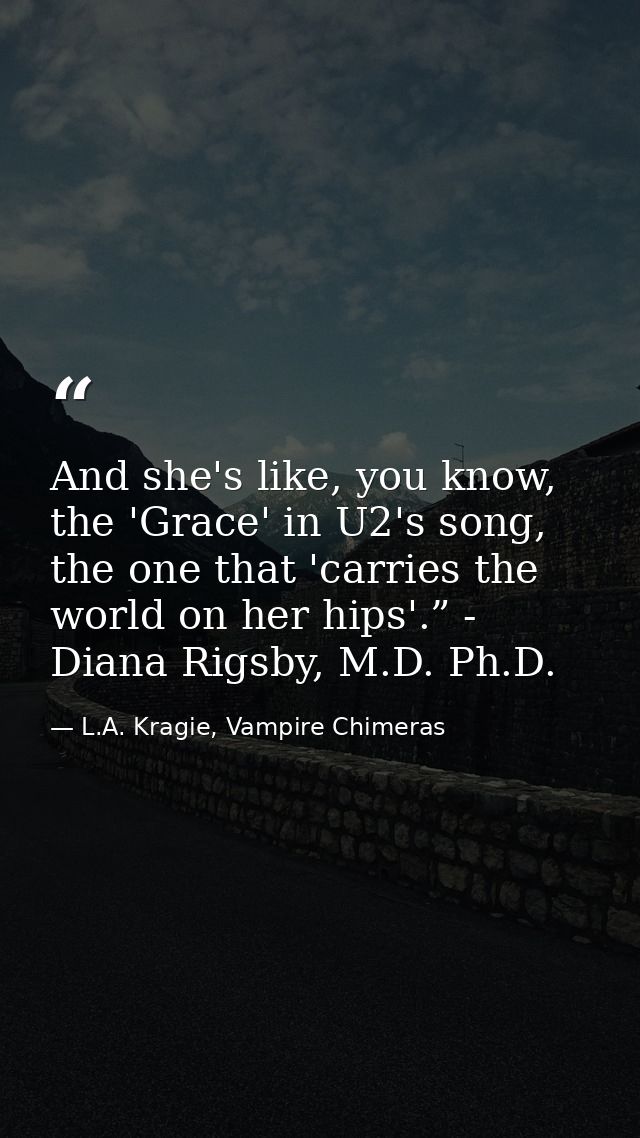 And she's like, you know, the 'Grace' in U2's song, the one that 'carries the world on her hips'.” - Diana Rigsby, M.D.  — L.A. Kragie, Vampire Chimeras