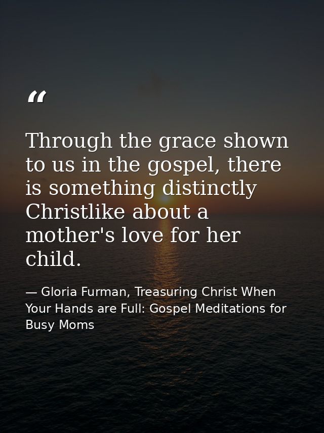 Through the grace shown to us in the gospel, there is something distinctly Christlike about a mother's love for her chil — Gloria Furman, Treasuring Christ When Your Hands are Full: Gospel Meditations for Busy Moms
