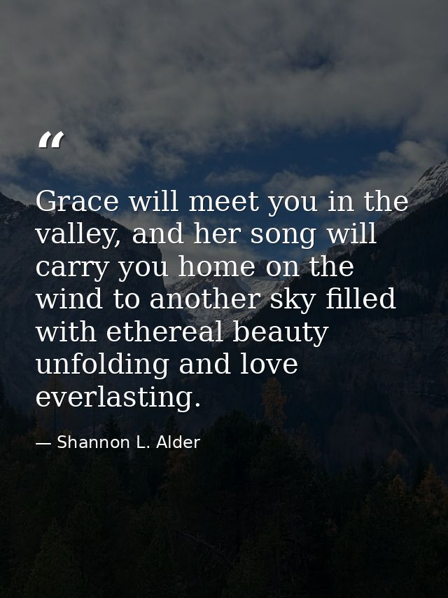 Grace will meet you in the valley, and her song will carry you home on the wind to another sky filled with ethereal beau — Shannon L. Alder