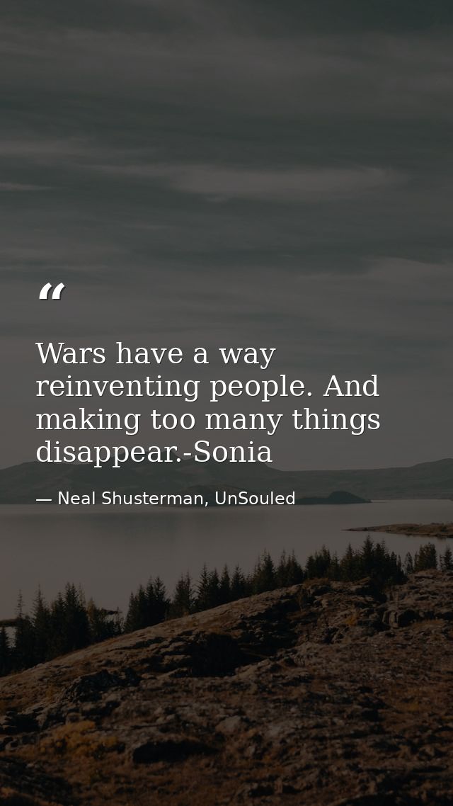 Wars have a way reinventing people. And making too many things disappear.-Sonia — Neal Shusterman, UnSouled