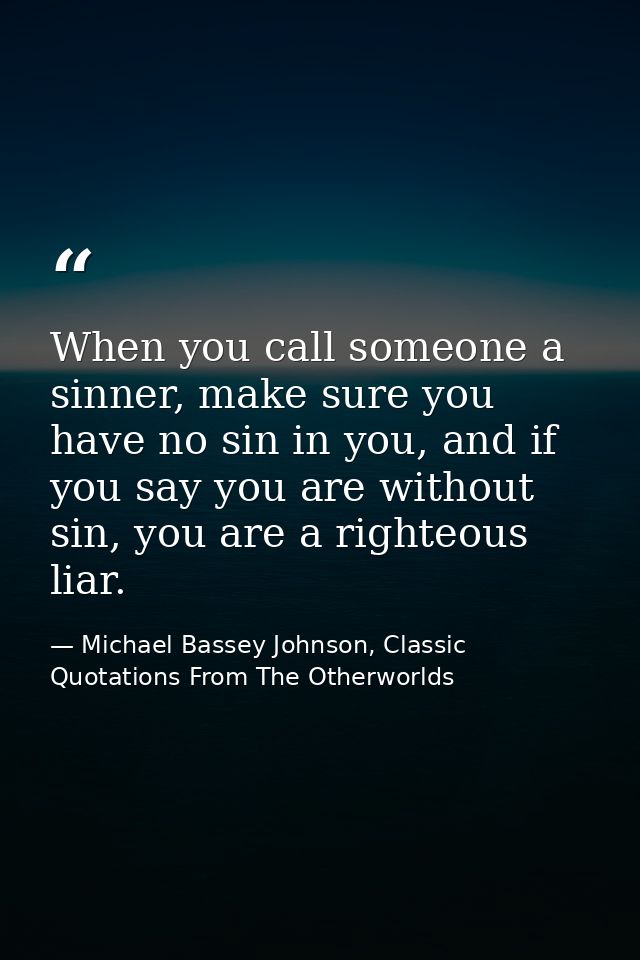 When you call someone a sinner, make sure you have no sin in you, and if you say you are without sin, you are a righteou — Michael Bassey Johnson, Classic Quotations From The Otherworlds