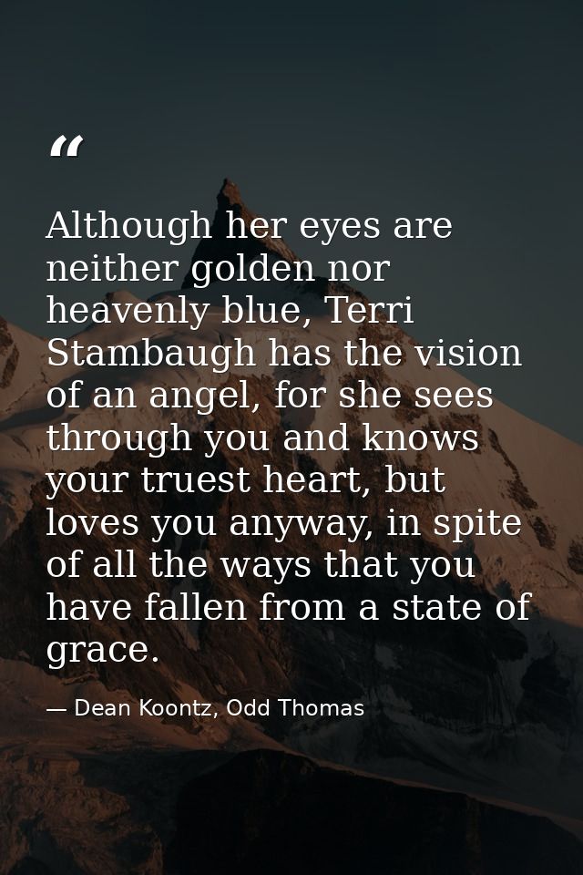 Although her eyes are neither golden nor heavenly blue, Terri Stambaugh has the vision of an angel, for she sees through — Dean Koontz, Odd Thomas