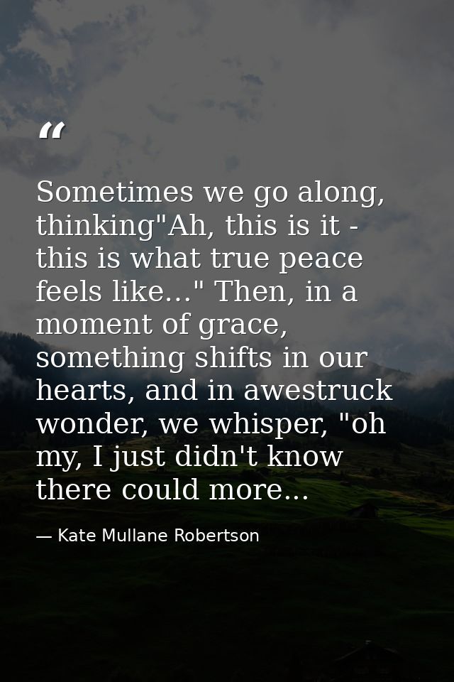 Sometimes we go along, thinking"Ah, this is it - this is what true peace feels like…" Then, in a moment of grace, someth — Kate Mullane Robertson