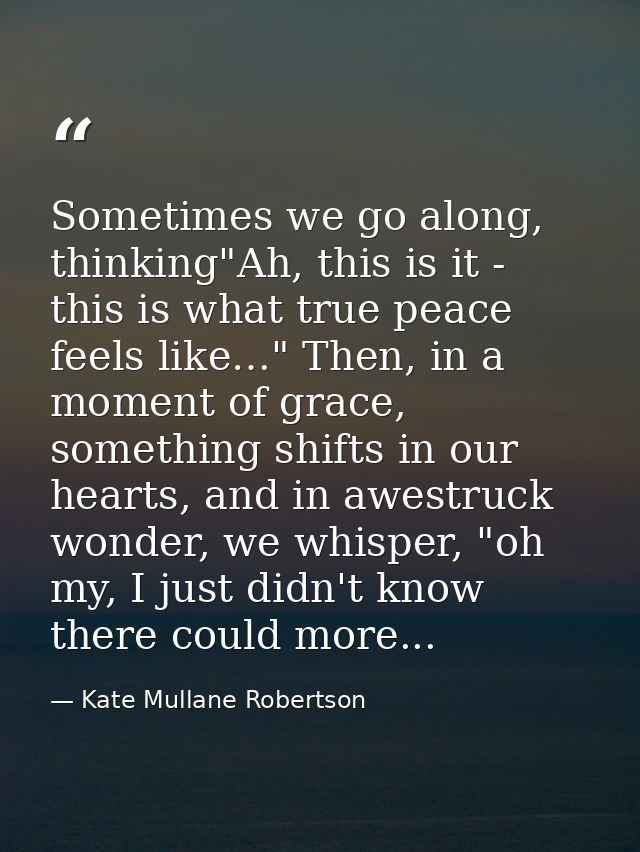 Sometimes we go along, thinking"Ah, this is it - this is what true peace feels like…" Then, in a moment of grace, someth — Kate Mullane Robertson