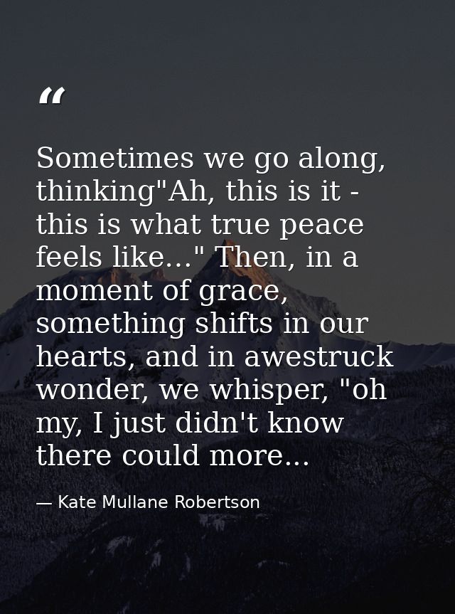 Sometimes we go along, thinking"Ah, this is it - this is what true peace feels like…" Then, in a moment of grace, someth — Kate Mullane Robertson