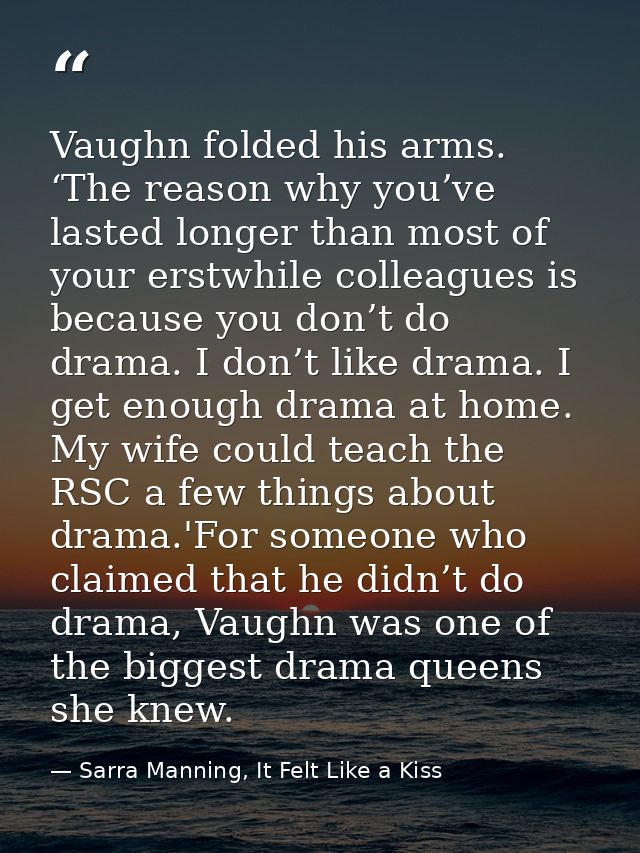 Vaughn folded his arms. ‘The reason why you’ve lasted longer than most of your erstwhile colleagues is because you don’t — Sarra Manning, It Felt Like a Kiss