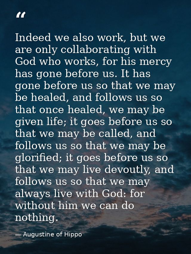 Indeed we also work, but we are only collaborating with God who works, for his mercy has gone before us. It has gone bef — Augustine of Hippo