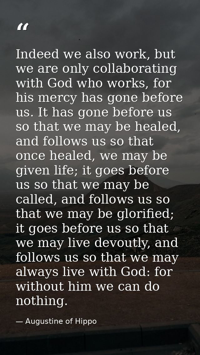 Indeed we also work, but we are only collaborating with God who works, for his mercy has gone before us. It has gone bef — Augustine of Hippo