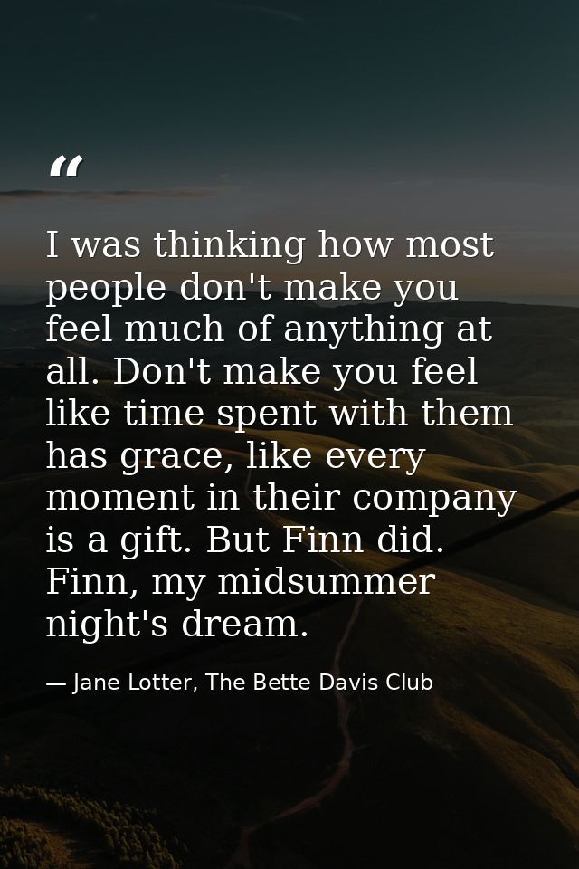 I was thinking how most people don't make you feel much of anything at all. Don't make you feel like time spent with the — Jane Lotter, The Bette Davis Club