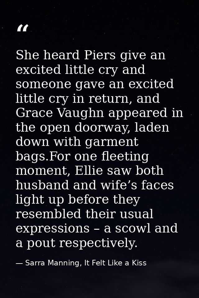 She heard Piers give an excited little cry and someone gave an excited little cry in return, and Grace Vaughn appeared i — Sarra Manning, It Felt Like a Kiss