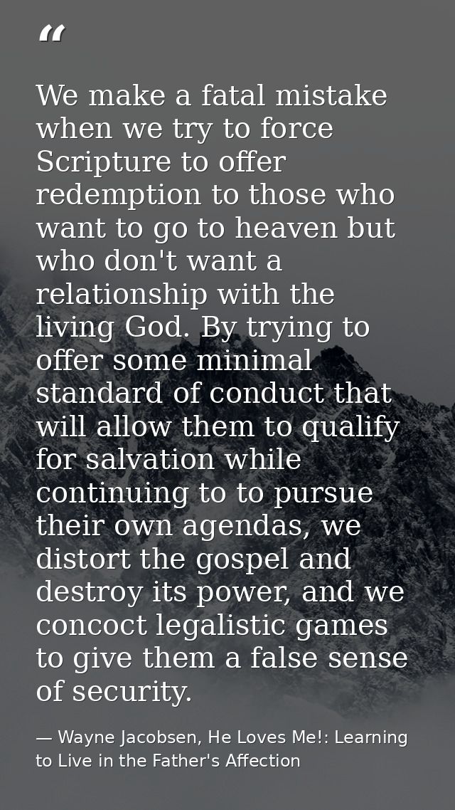 We make a fatal mistake when we try to force Scripture to offer redemption to those who want to go to heaven but who don — Wayne Jacobsen, He Loves Me!: Learning to Live in the Father's Affection
