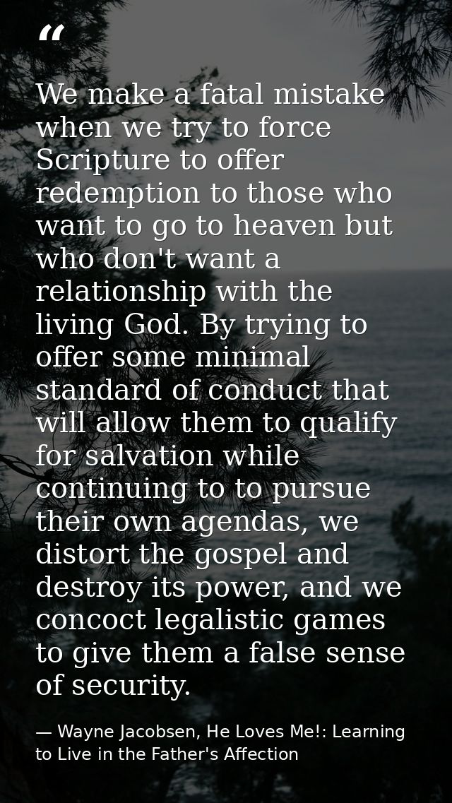 We make a fatal mistake when we try to force Scripture to offer redemption to those who want to go to heaven but who don — Wayne Jacobsen, He Loves Me!: Learning to Live in the Father's Affection