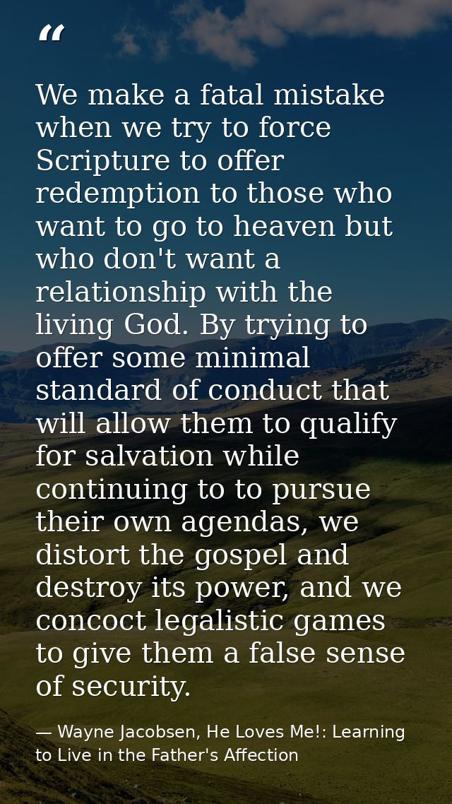 We make a fatal mistake when we try to force Scripture to offer redemption to those who want to go to heaven but who don — Wayne Jacobsen, He Loves Me!: Learning to Live in the Father's Affection