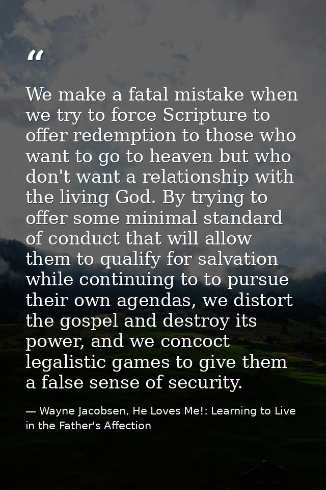 We make a fatal mistake when we try to force Scripture to offer redemption to those who want to go to heaven but who don — Wayne Jacobsen, He Loves Me!: Learning to Live in the Father's Affection