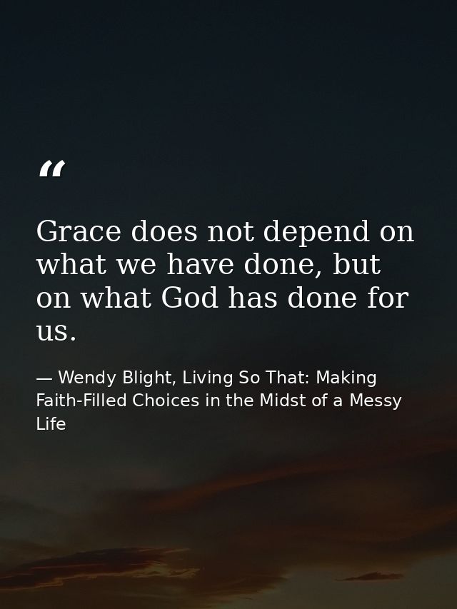 Grace does not depend on what we have done, but on what God has done for us. — Wendy Blight, Living So That: Making Faith-Filled Choices in the Midst of a Messy Life