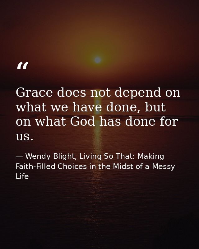 Grace does not depend on what we have done, but on what God has done for us. — Wendy Blight, Living So That: Making Faith-Filled Choices in the Midst of a Messy Life