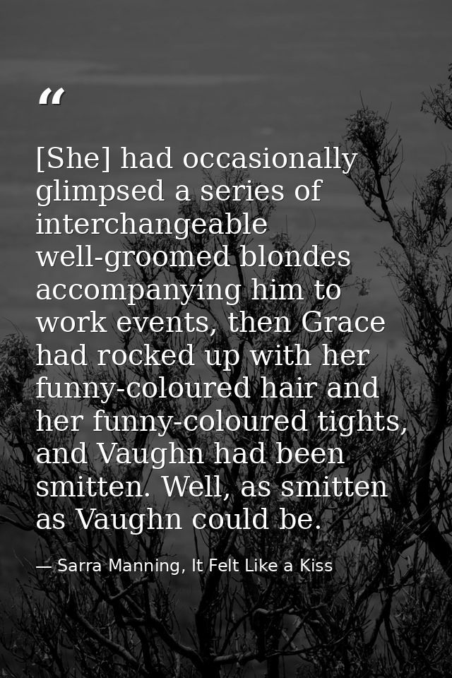 [She] had occasionally glimpsed a series of interchangeable well-groomed blondes accompanying him to work events, then G — Sarra Manning, It Felt Like a Kiss