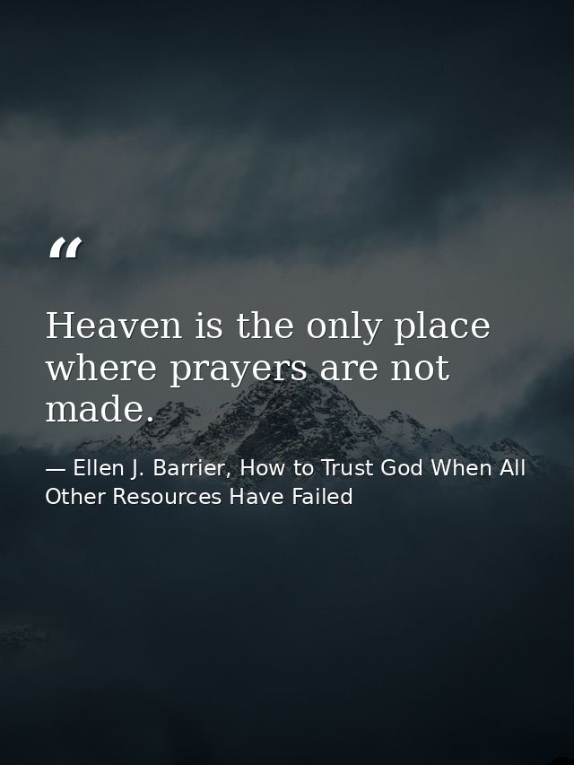 Heaven is the only place where prayers are not made. — Ellen J. Barrier, How to Trust God When All Other Resources Have Failed