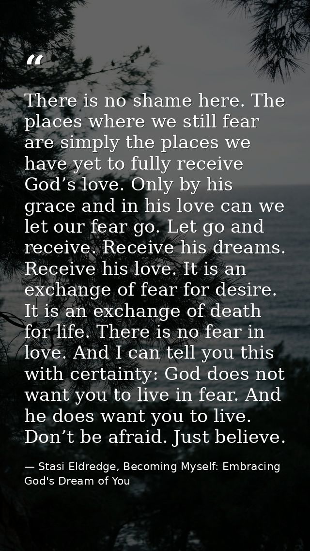 There is no shame here. The places where we still fear are simply the places we have yet to fully receive God’s love. On — Stasi Eldredge, Becoming Myself: Embracing God's Dream of You