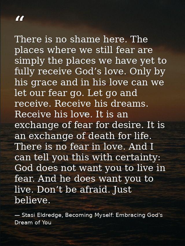 There is no shame here. The places where we still fear are simply the places we have yet to fully receive God’s love. On — Stasi Eldredge, Becoming Myself: Embracing God's Dream of You