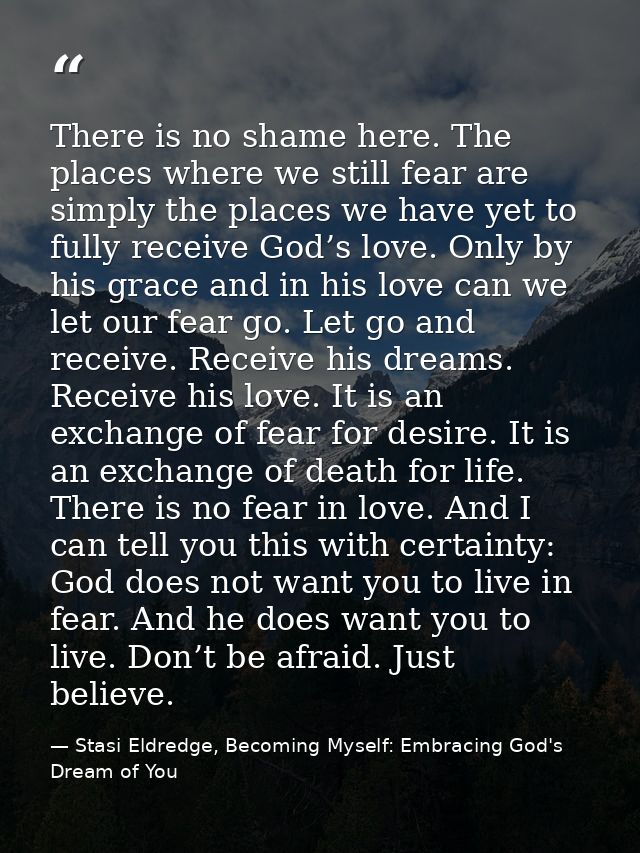 There is no shame here. The places where we still fear are simply the places we have yet to fully receive God’s love. On — Stasi Eldredge, Becoming Myself: Embracing God's Dream of You