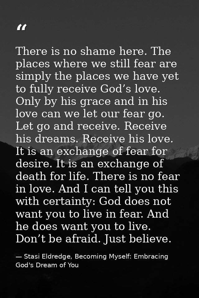 There is no shame here. The places where we still fear are simply the places we have yet to fully receive God’s love. On — Stasi Eldredge, Becoming Myself: Embracing God's Dream of You