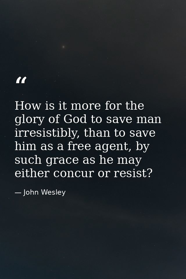 How is it more for the glory of God to save man irresistibly, than to save him as a free agent, by such grace as he may  — John Wesley