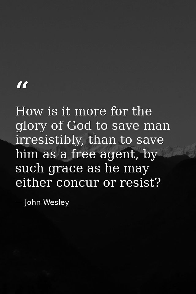 How is it more for the glory of God to save man irresistibly, than to save him as a free agent, by such grace as he may  — John Wesley