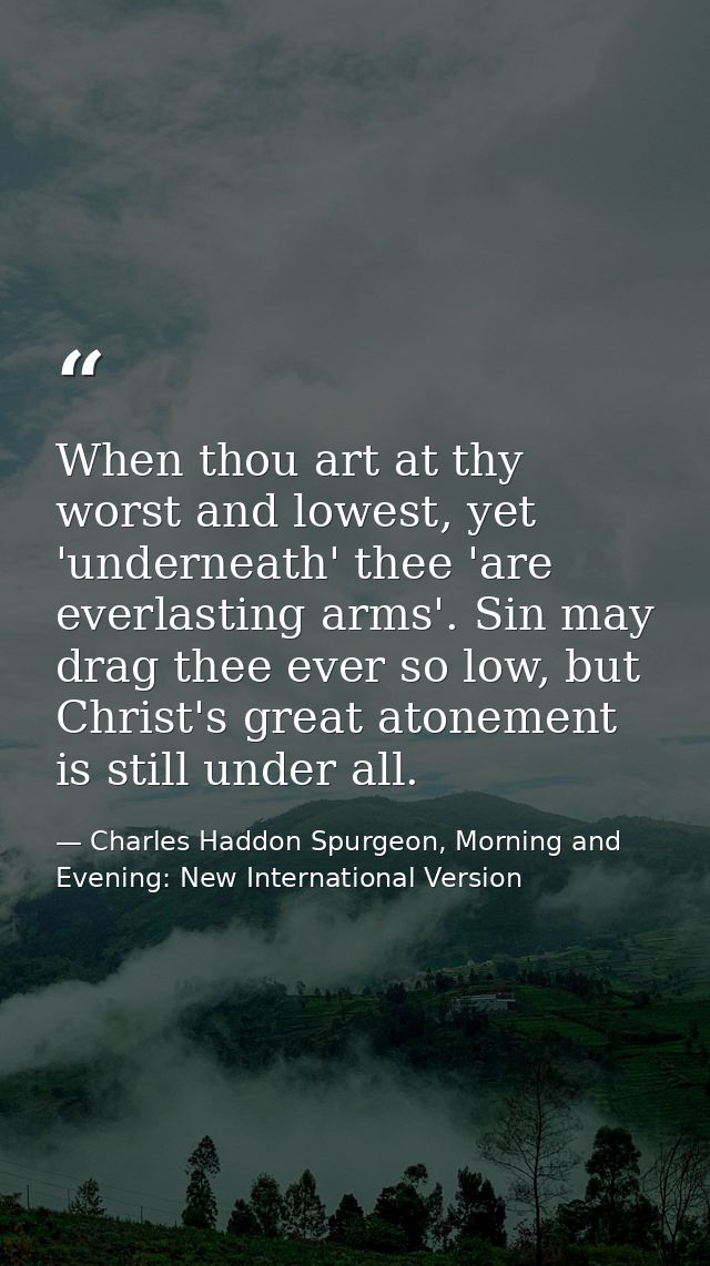 When thou art at thy worst and lowest, yet 'underneath' thee 'are everlasting arms'. Sin may drag thee ever so low, but  — Charles Haddon Spurgeon, Morning and Evening: New International Version