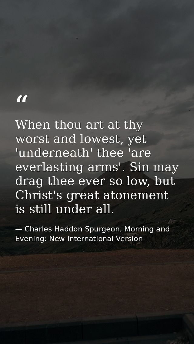 When thou art at thy worst and lowest, yet 'underneath' thee 'are everlasting arms'. Sin may drag thee ever so low, but  — Charles Haddon Spurgeon, Morning and Evening: New International Version