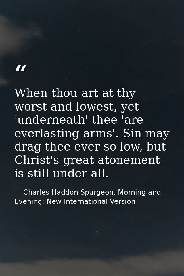 When thou art at thy worst and lowest, yet 'underneath' thee 'are everlasting arms'. Sin may drag thee ever so low, but  — Charles Haddon Spurgeon, Morning and Evening: New International Version