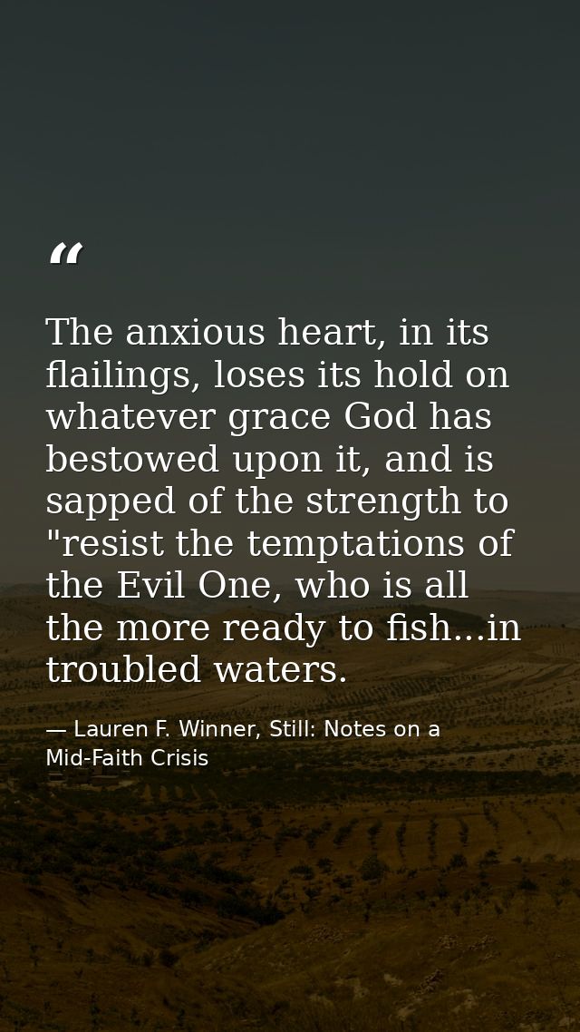 The anxious heart, in its flailings, loses its hold on whatever grace God has bestowed upon it, and is sapped of the str — Lauren F. Winner, Still: Notes on a Mid-Faith Crisis