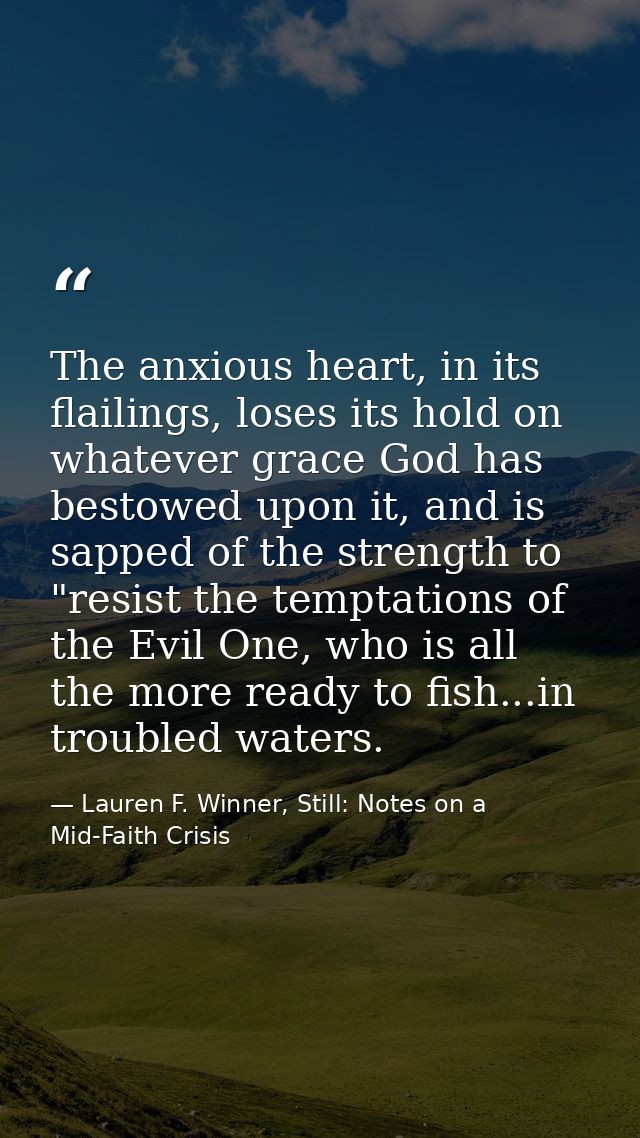 The anxious heart, in its flailings, loses its hold on whatever grace God has bestowed upon it, and is sapped of the str — Lauren F. Winner, Still: Notes on a Mid-Faith Crisis