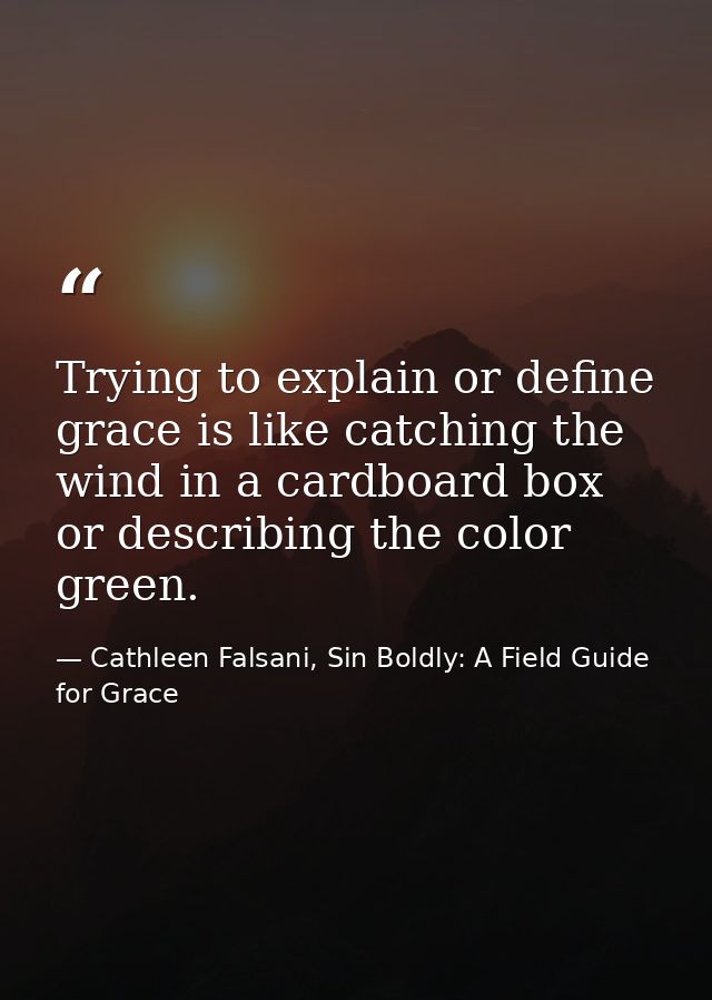 Trying to explain or define grace is like catching the wind in a cardboard box or describing the color green. — Cathleen Falsani, Sin Boldly: A Field Guide for Grace