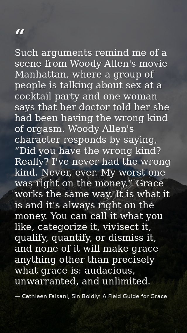 Such arguments remind me of a scene from Woody Allen's movie Manhattan, where a group of people is talking about sex at  — Cathleen Falsani, Sin Boldly: A Field Guide for Grace