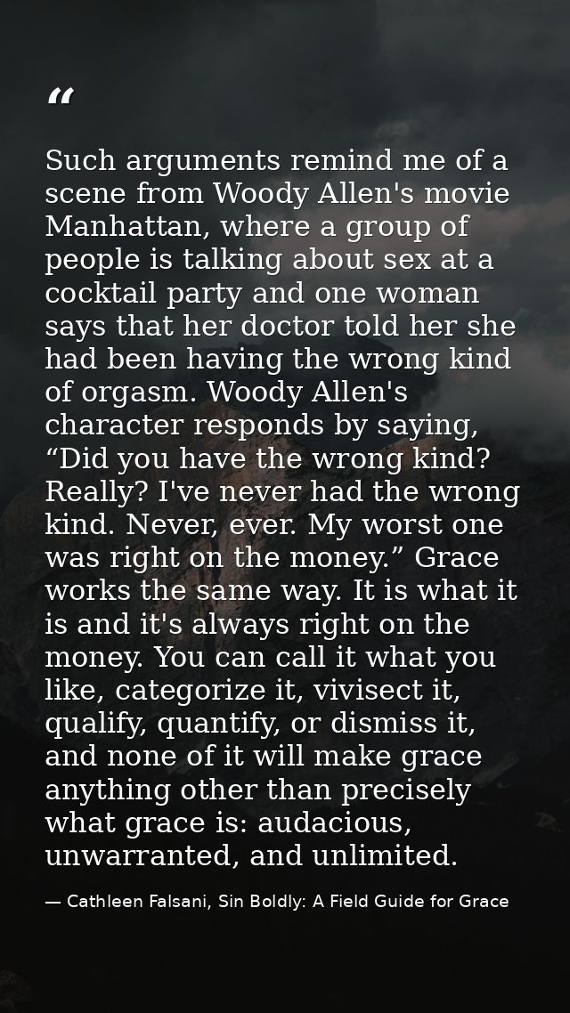 Such arguments remind me of a scene from Woody Allen's movie Manhattan, where a group of people is talking about sex at  — Cathleen Falsani, Sin Boldly: A Field Guide for Grace