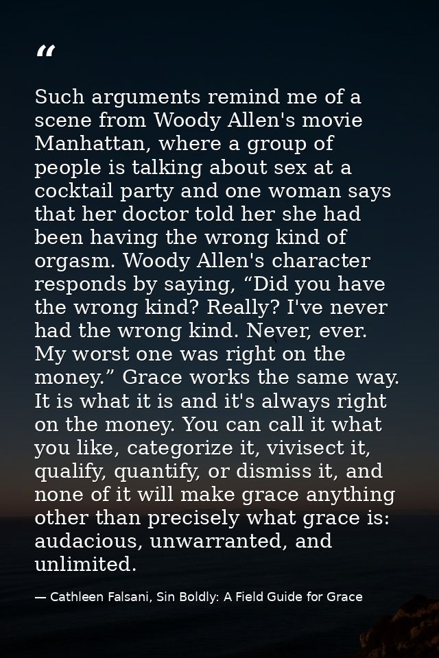 Such arguments remind me of a scene from Woody Allen's movie Manhattan, where a group of people is talking about sex at  — Cathleen Falsani, Sin Boldly: A Field Guide for Grace