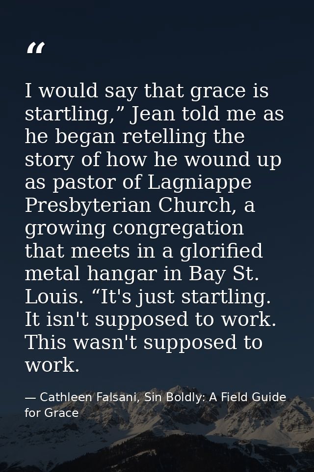 I would say that grace is startling,” Jean told me as he began retelling the story of how he wound up as pastor of Lagni — Cathleen Falsani, Sin Boldly: A Field Guide for Grace