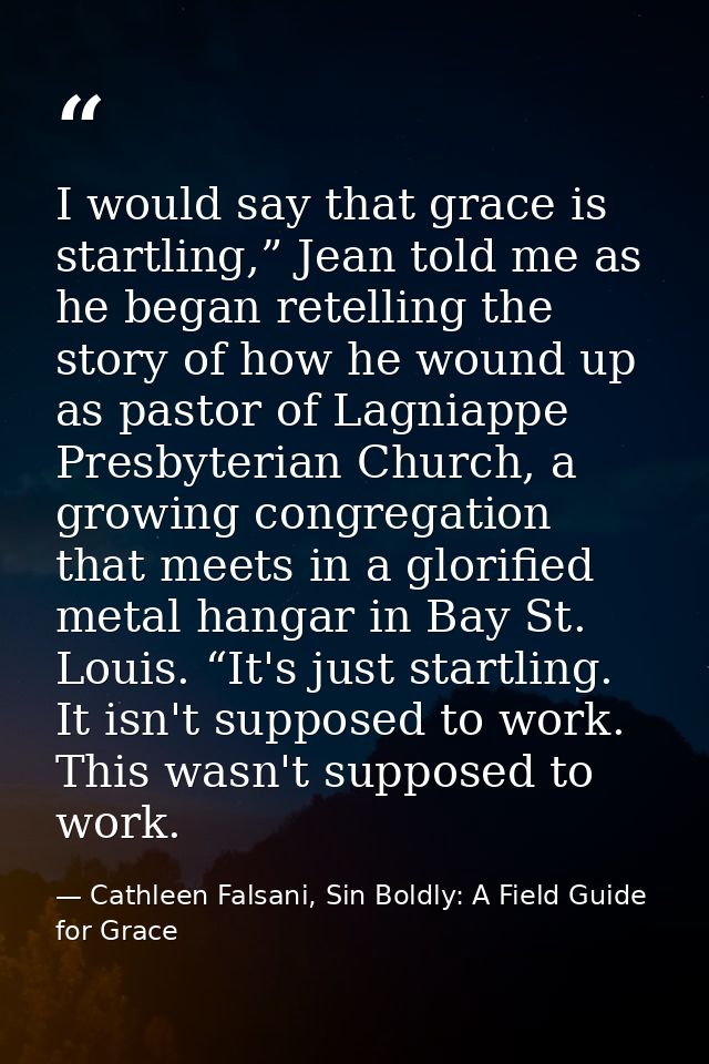 I would say that grace is startling,” Jean told me as he began retelling the story of how he wound up as pastor of Lagni — Cathleen Falsani, Sin Boldly: A Field Guide for Grace