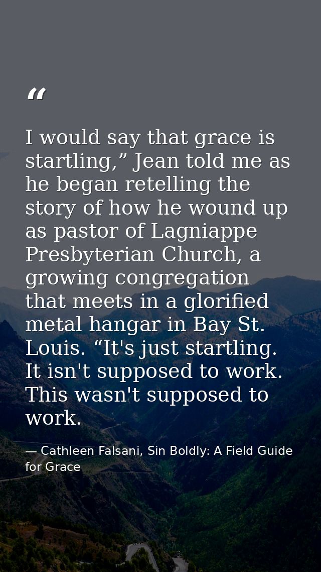 I would say that grace is startling,” Jean told me as he began retelling the story of how he wound up as pastor of Lagni — Cathleen Falsani, Sin Boldly: A Field Guide for Grace
