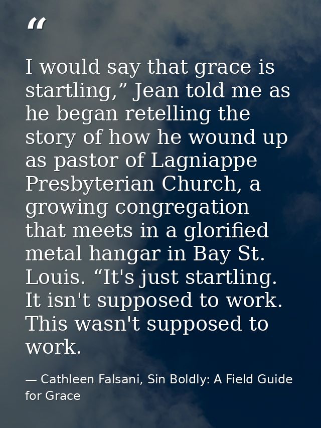 I would say that grace is startling,” Jean told me as he began retelling the story of how he wound up as pastor of Lagni — Cathleen Falsani, Sin Boldly: A Field Guide for Grace