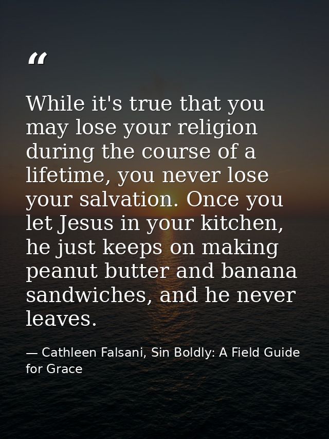 While it's true that you may lose your religion during the course of a lifetime, you never lose your salvation. Once you — Cathleen Falsani, Sin Boldly: A Field Guide for Grace