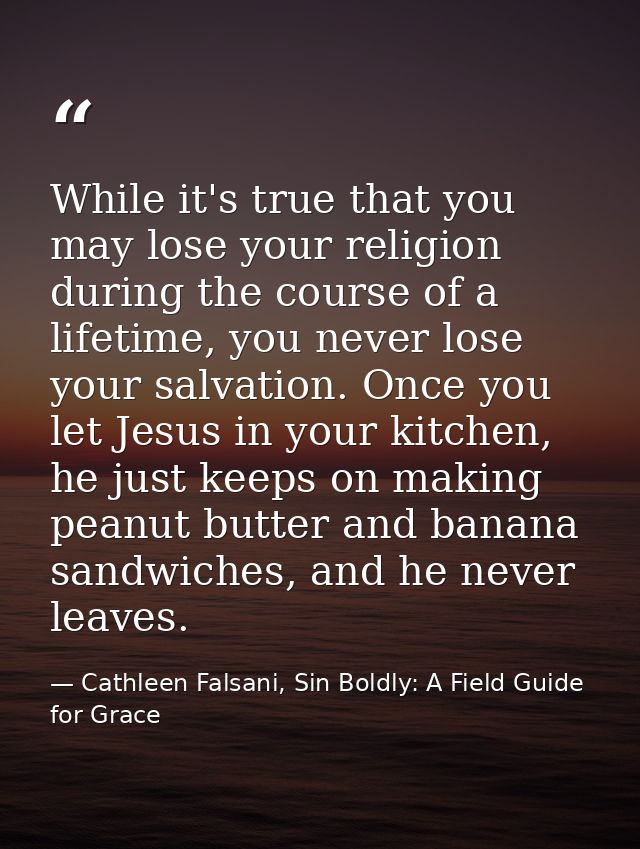 While it's true that you may lose your religion during the course of a lifetime, you never lose your salvation. Once you — Cathleen Falsani, Sin Boldly: A Field Guide for Grace