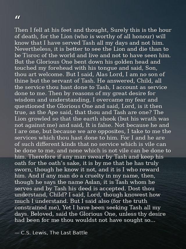 Then I fell at his feet and thought, Surely this is the hour of death, for the Lion (who is worthy of all honour) will k — C.S. Lewis, The Last Battle